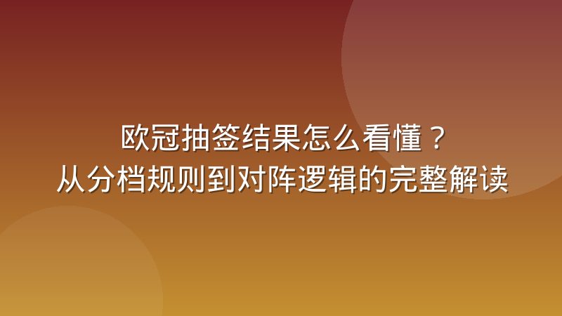 欧冠抽签结果怎么看懂？从分档规则到对阵逻辑的完整解读
